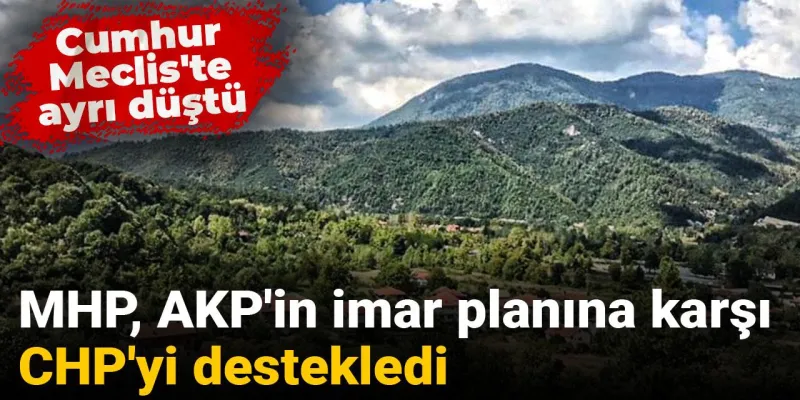 MHP, AKP'in imar planına karşı CHP'yi destekledi: Cumhur Meclis'te ayrı düştü